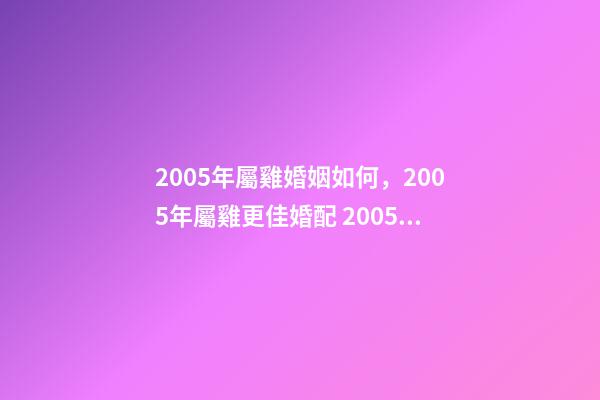 2005年屬雞婚姻如何，2005年屬雞更佳婚配 2005年屬雞女的婚運 2005年屬雞女人一生婚姻-第1張-觀點-玄機派